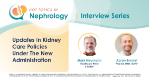 Hot Topics In Nephrology Episode 2 – Conversations With Mark Neumann: Updates In Kidney Care Policies Under The New Administration